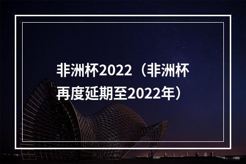 非洲杯2022（非洲杯再度延期至2022年）