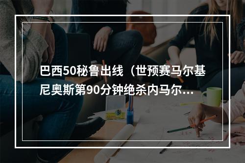 巴西50秘鲁出线（世预赛马尔基尼奥斯第90分钟绝杀内马尔送助攻 巴西10秘鲁）