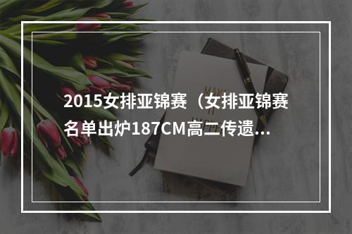 2015女排亚锦赛（女排亚锦赛名单出炉187CM高二传遗憾落选）