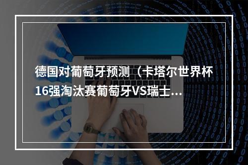 德国对葡萄牙预测（卡塔尔世界杯16强淘汰赛葡萄牙VS瑞士比分预测瑞士要爆冷）