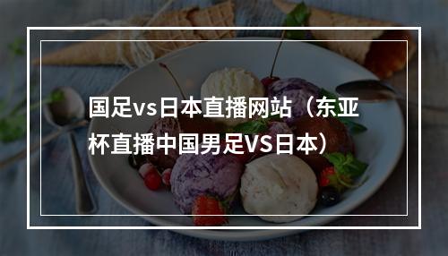 国足vs日本直播网站（东亚杯直播中国男足VS日本）