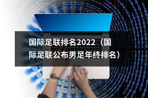 国际足联排名2022（国际足联公布男足年终排名）