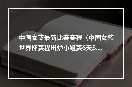 中国女篮最新比赛赛程（中国女篮世界杯赛程出炉小组赛6天5战 9月22日首战韩国）