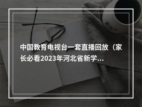 中国教育电视台一套直播回放（家长必看2023年河北省新学期家长第一课即将播出附观看方式）