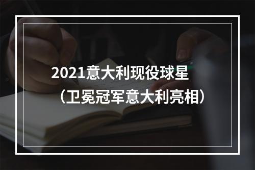 2021意大利现役球星（卫冕冠军意大利亮相）