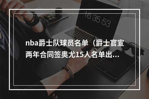 nba爵士队球员名单（爵士官宣两年合同签奥尤15人名单出炉 美媒晒7前场高度直言疯狂）