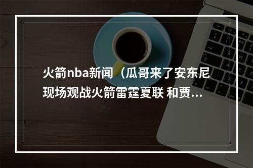 火箭nba新闻（瓜哥来了安东尼现场观战火箭雷霆夏联 和贾巴里史密斯拥抱致意）