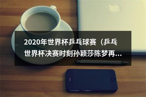 2020年世界杯乒乓球赛（乒乓世界杯决赛时刻孙颖莎陈梦再现奥运巅峰对决）