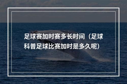 足球赛加时赛多长时间（足球科普足球比赛加时是多久呢）