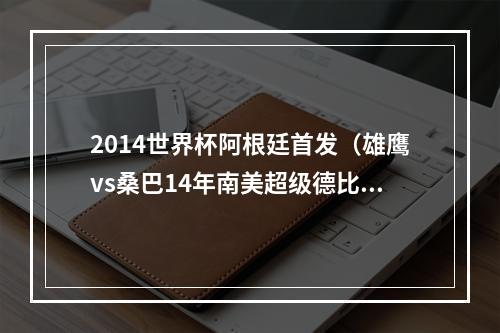 2014世界杯阿根廷首发（雄鹰vs桑巴14年南美超级德比）