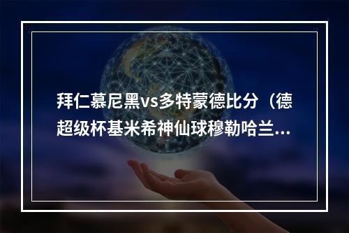 拜仁慕尼黑vs多特蒙德比分（德超级杯基米希神仙球穆勒哈兰德破门 拜仁32多特夺冠）