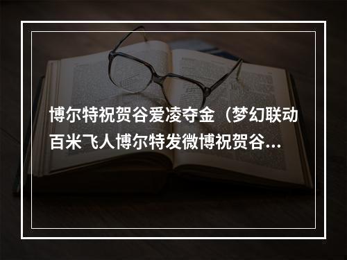 博尔特祝贺谷爱凌夺金（梦幻联动百米飞人博尔特发微博祝贺谷爱凌夺金）