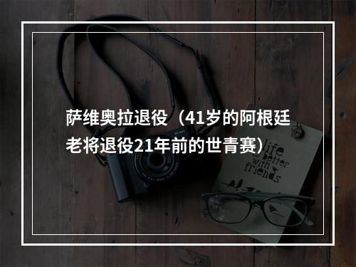 萨维奥拉退役（41岁的阿根廷老将退役21年前的世青赛）