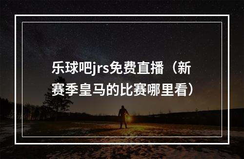 乐球吧jrs免费直播（新赛季皇马的比赛哪里看）