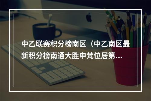 中乙联赛积分榜南区（中乙南区最新积分榜南通大胜申梵位居第2 仍落后四川安纳10分）