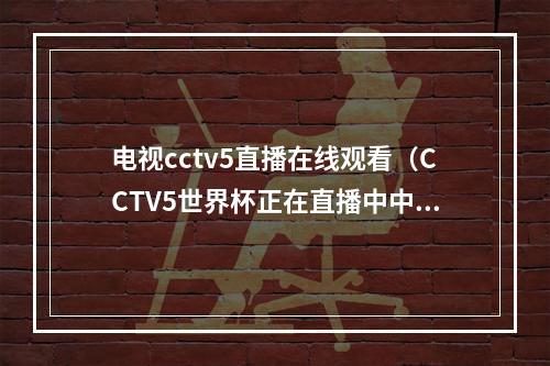 电视cctv5直播在线观看（CCTV5世界杯正在直播中中国vs南苏丹全程高清观看）