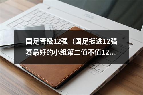 国足晋级12强（国足挺进12强赛最好的小组第二值不值1200万奖金）