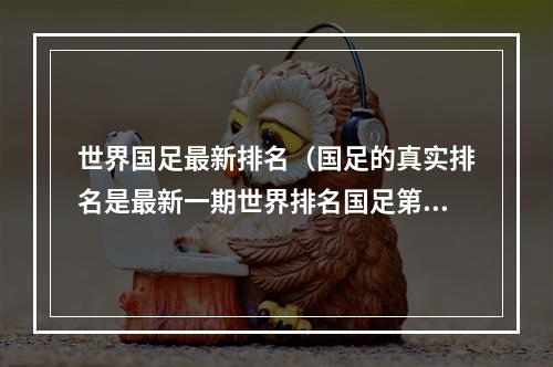 世界国足最新排名（国足的真实排名是最新一期世界排名国足第80）