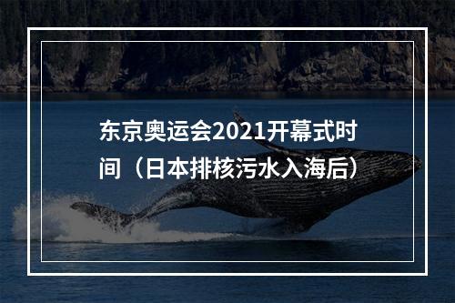 东京奥运会2021开幕式时间（日本排核污水入海后）