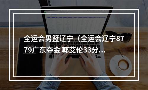 全运会男篮辽宁（全运会辽宁8779广东夺金 郭艾伦33分周琦13分17板）