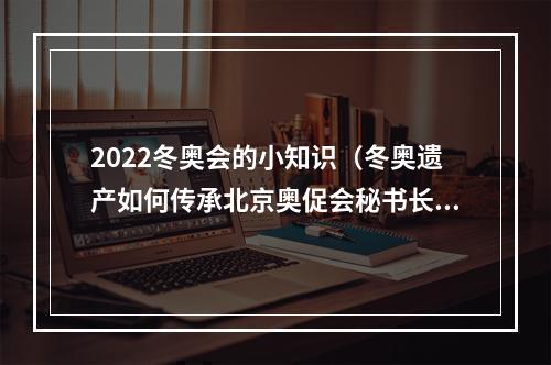 2022冬奥会的小知识（冬奥遗产如何传承北京奥促会秘书长解读这四方面内容）