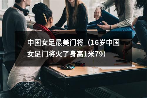 中国女足最美门将（16岁中国女足门将火了身高1米79）