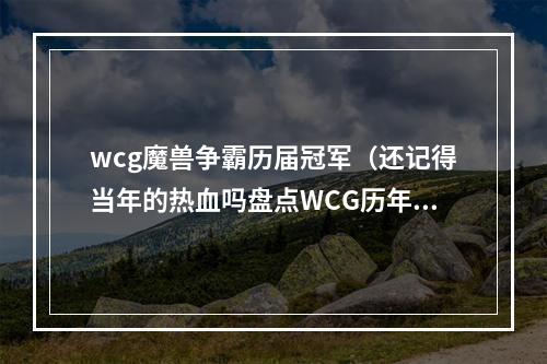 wcg魔兽争霸历届冠军（还记得当年的热血吗盘点WCG历年魔兽争霸项目冠军）