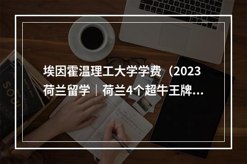 埃因霍温理工大学学费（2023荷兰留学｜荷兰4个超牛王牌专业有哪些对应知名院校怎么选）