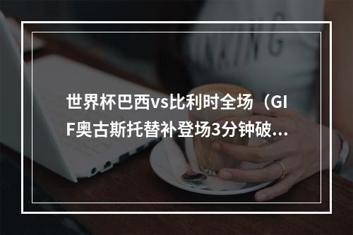 世界杯巴西vs比利时全场（GIF奥古斯托替补登场3分钟破门）