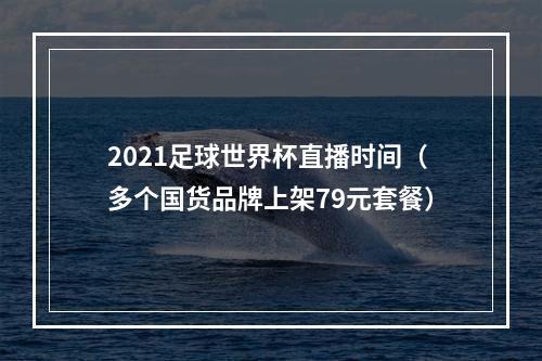 2021足球世界杯直播时间（多个国货品牌上架79元套餐）