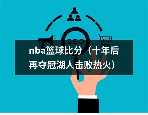 nba篮球比分（十年后再夺冠湖人击败热火）