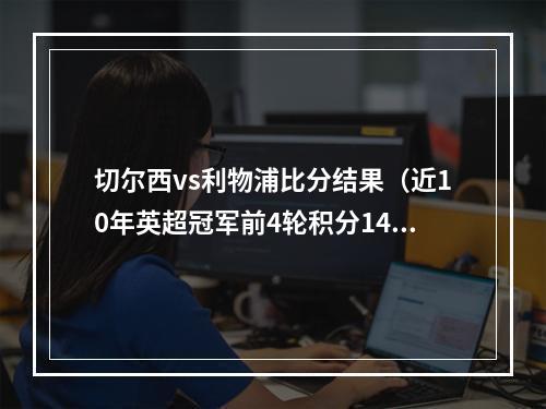 切尔西vs利物浦比分结果（近10年英超冠军前4轮积分1415切尔西1920利物浦12分最高）