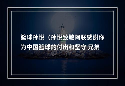 篮球孙悦（孙悦致敬阿联感谢你为中国篮球的付出和坚守 兄弟