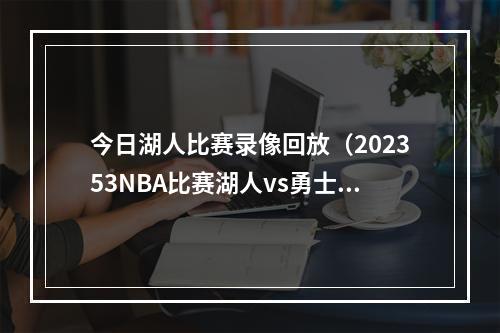 今日湖人比赛录像回放（202353NBA比赛湖人vs勇士热火vs尼克斯全场回放）