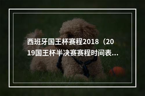 西班牙国王杯赛程2018（2019国王杯半决赛赛程时间表 半决赛对阵情况正式揭晓）