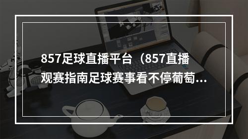 857足球直播平台（857直播观赛指南足球赛事看不停葡萄牙国家德比火爆来袭）