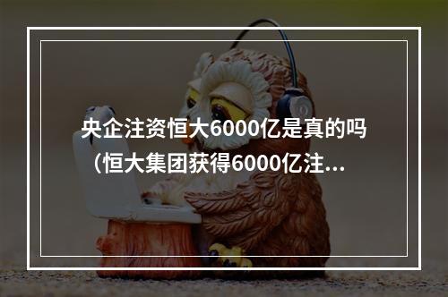 央企注资恒大6000亿是真的吗（恒大集团获得6000亿注资 恒大加油）