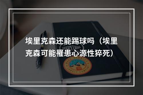 埃里克森还能踢球吗（埃里克森可能罹患心源性猝死）