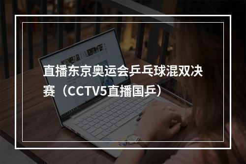 直播东京奥运会乒乓球混双决赛（CCTV5直播国乒）