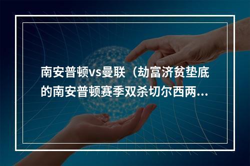 南安普顿vs曼联（劫富济贫垫底的南安普顿赛季双杀切尔西两平阿森纳平曼联）