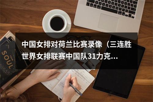 中国女排对荷兰比赛录像（三连胜世界女排联赛中国队31力克荷兰队）