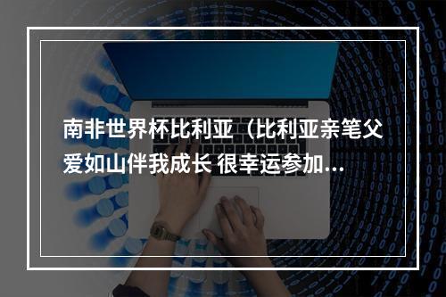 南非世界杯比利亚（比利亚亲笔父爱如山伴我成长 很幸运参加三次世界杯）