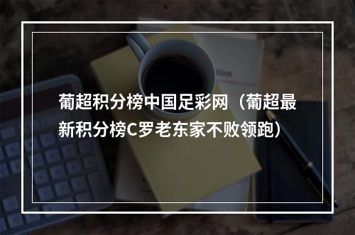 葡超积分榜中国足彩网（葡超最新积分榜C罗老东家不败领跑）