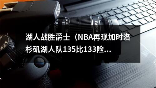 湖人战胜爵士（NBA再现加时洛杉矶湖人队135比133险胜爵士詹姆斯37分4连胜）