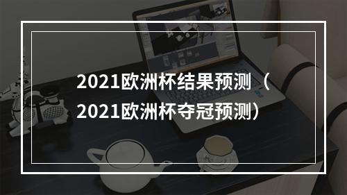 2021欧洲杯结果预测（2021欧洲杯夺冠预测）