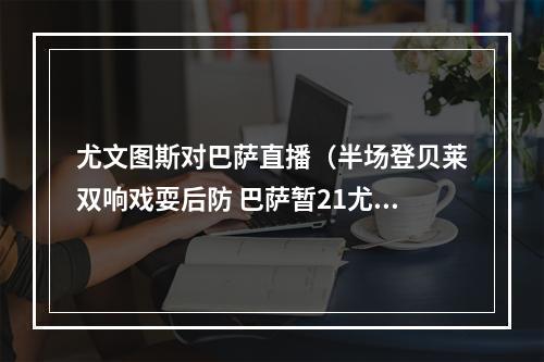 尤文图斯对巴萨直播（半场登贝莱双响戏耍后防 巴萨暂21尤文图斯）