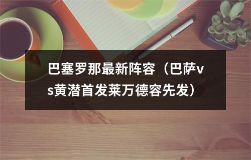 巴塞罗那最新阵容（巴萨vs黄潜首发莱万德容先发）