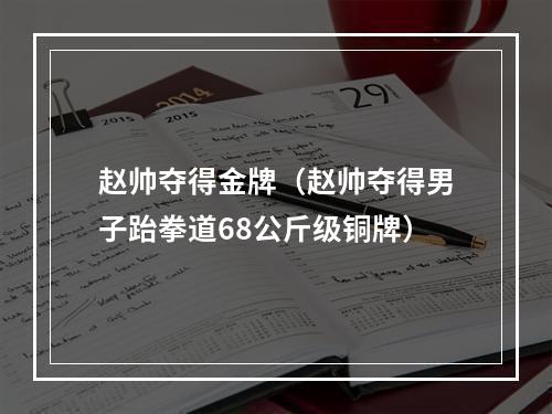 赵帅夺得金牌（赵帅夺得男子跆拳道68公斤级铜牌）