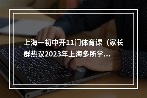 上海一初中开11门体育课（家长群热议2023年上海多所学校课表安排曝光一周5节体育课）