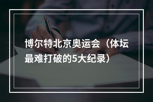 博尔特北京奥运会（体坛最难打破的5大纪录）